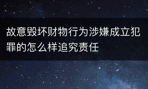 故意毁坏财物行为涉嫌成立犯罪的怎么样追究责任