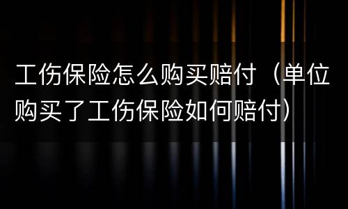 工伤保险怎么购买赔付（单位购买了工伤保险如何赔付）