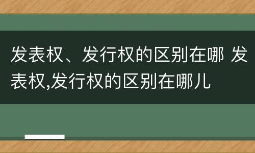 发表权、发行权的区别在哪 发表权,发行权的区别在哪儿