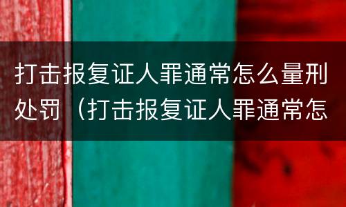 打击报复证人罪通常怎么量刑处罚（打击报复证人罪通常怎么量刑处罚）