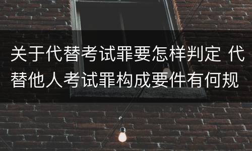 关于代替考试罪要怎样判定 代替他人考试罪构成要件有何规定