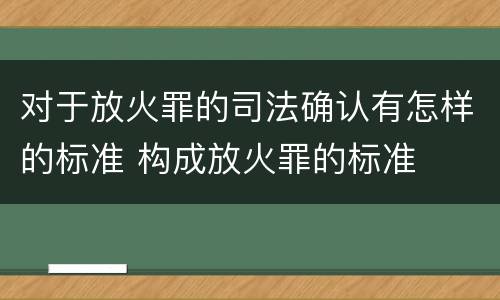 对于放火罪的司法确认有怎样的标准 构成放火罪的标准