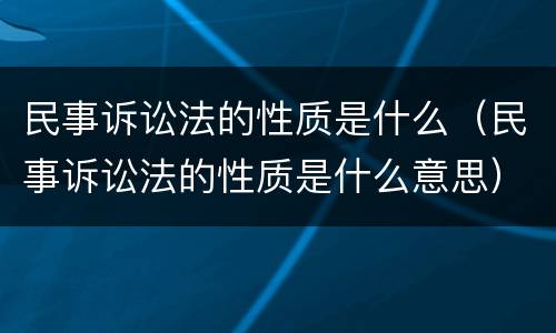 民事诉讼法的性质是什么（民事诉讼法的性质是什么意思）