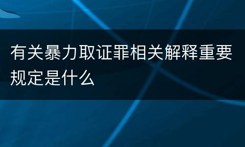 有关暴力取证罪相关解释重要规定是什么
