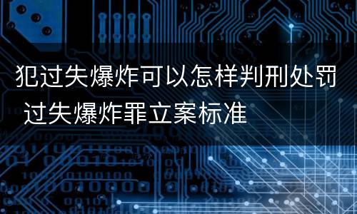 犯过失爆炸可以怎样判刑处罚 过失爆炸罪立案标准