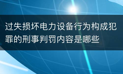 过失损坏电力设备行为构成犯罪的刑事判罚内容是哪些