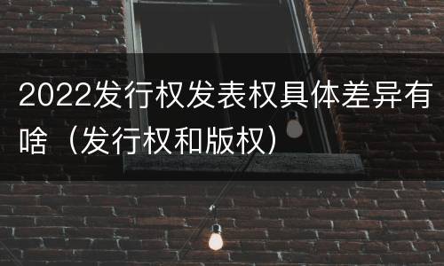 2022发行权发表权具体差异有啥（发行权和版权）