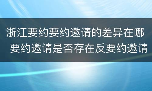 浙江要约要约邀请的差异在哪 要约邀请是否存在反要约邀请