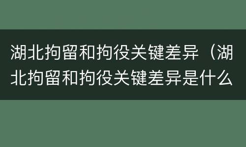 湖北拘留和拘役关键差异（湖北拘留和拘役关键差异是什么）