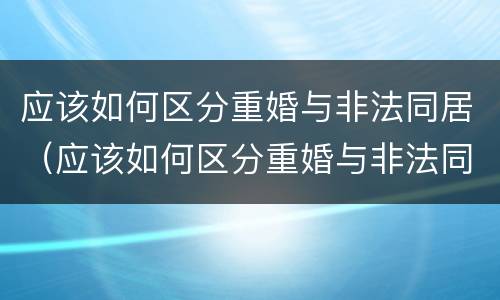 应该如何区分重婚与非法同居（应该如何区分重婚与非法同居呢）
