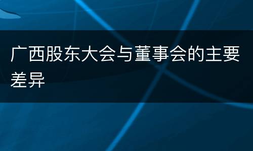 广西股东大会与董事会的主要差异