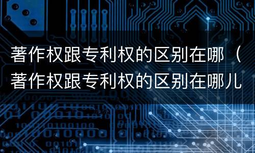 著作权跟专利权的区别在哪（著作权跟专利权的区别在哪儿）