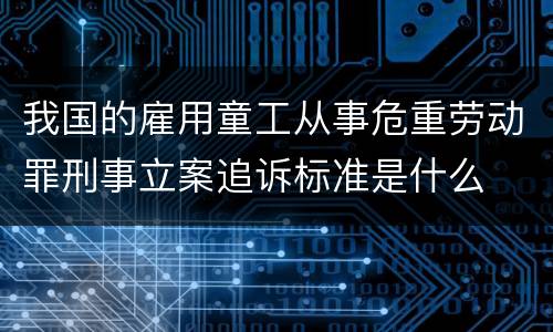 我国的雇用童工从事危重劳动罪刑事立案追诉标准是什么