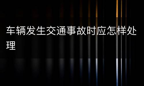 车辆发生交通事故时应怎样处理