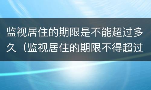 监视居住的期限是不能超过多久（监视居住的期限不得超过多长时间）