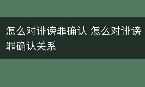 怎么对诽谤罪确认 怎么对诽谤罪确认关系