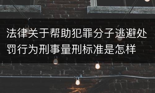 法律关于帮助犯罪分子逃避处罚行为刑事量刑标准是怎样