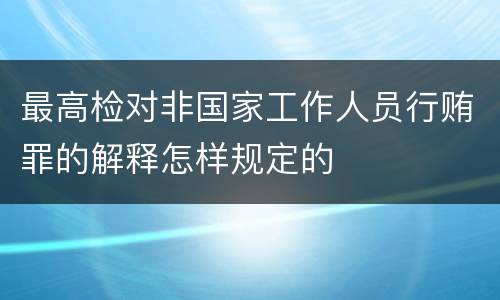 最高检对非国家工作人员行贿罪的解释怎样规定的