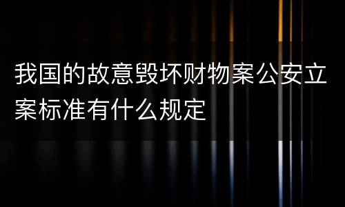 我国的故意毁坏财物案公安立案标准有什么规定