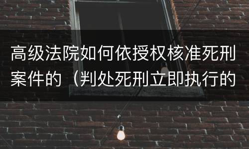 高级法院如何依授权核准死刑案件的（判处死刑立即执行的案件的核准权在什么人民法院）