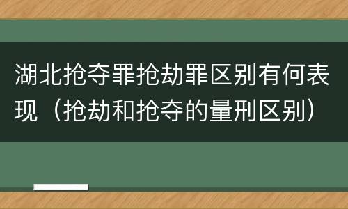 湖北抢夺罪抢劫罪区别有何表现（抢劫和抢夺的量刑区别）