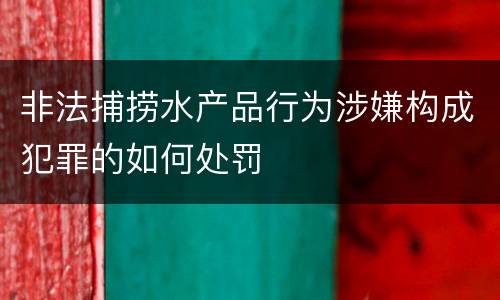 非法捕捞水产品行为涉嫌构成犯罪的如何处罚