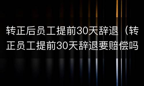 转正后员工提前30天辞退（转正员工提前30天辞退要赔偿吗）