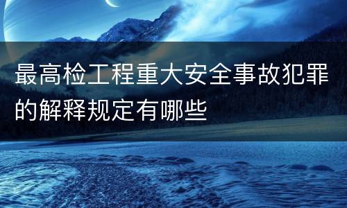 最高检工程重大安全事故犯罪的解释规定有哪些