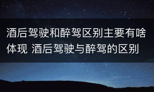 酒后驾驶和醉驾区别主要有啥体现 酒后驾驶与醉驾的区别