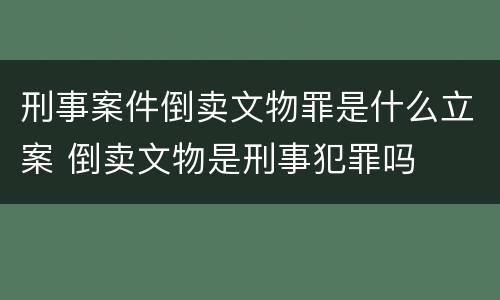 刑事案件倒卖文物罪是什么立案 倒卖文物是刑事犯罪吗