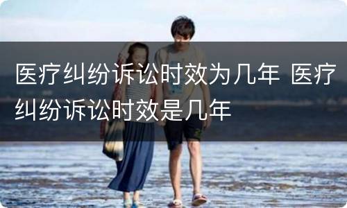 医疗纠纷诉讼时效为几年 医疗纠纷诉讼时效是几年