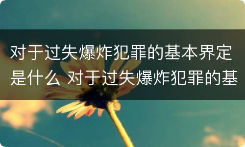 对于过失爆炸犯罪的基本界定是什么 对于过失爆炸犯罪的基本界定是什么
