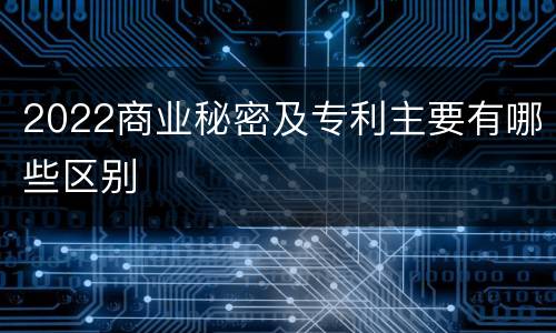 2022商业秘密及专利主要有哪些区别