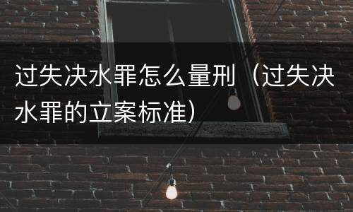 过失决水罪怎么量刑（过失决水罪的立案标准）