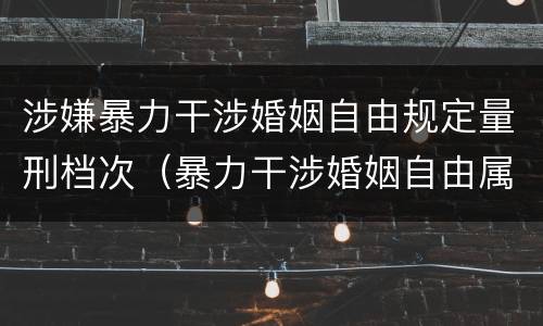 涉嫌暴力干涉婚姻自由规定量刑档次（暴力干涉婚姻自由属于犯罪吗）