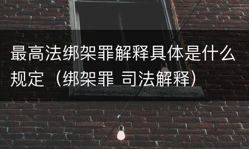 最高法绑架罪解释具体是什么规定（绑架罪 司法解释）