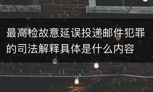 最高检故意延误投递邮件犯罪的司法解释具体是什么内容