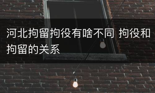 河北拘留拘役有啥不同 拘役和拘留的关系