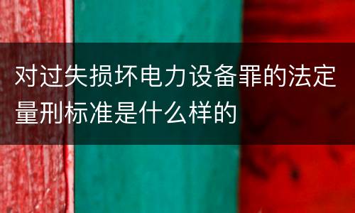 对过失损坏电力设备罪的法定量刑标准是什么样的
