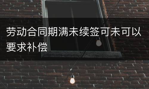 劳动合同期满未续签可未可以要求补偿