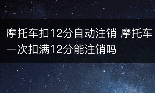 摩托车扣12分自动注销 摩托车一次扣满12分能注销吗