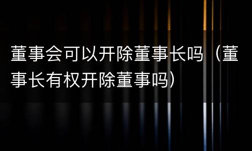 董事会可以开除董事长吗（董事长有权开除董事吗）