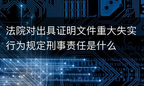 法院对出具证明文件重大失实行为规定刑事责任是什么