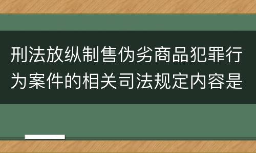 刑法放纵制售伪劣商品犯罪行为案件的相关司法规定内容是什么