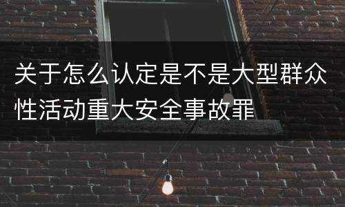 关于怎么认定是不是大型群众性活动重大安全事故罪