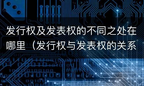 发行权及发表权的不同之处在哪里（发行权与发表权的关系）
