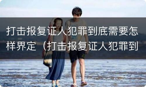 打击报复证人犯罪到底需要怎样界定（打击报复证人犯罪到底需要怎样界定呢）