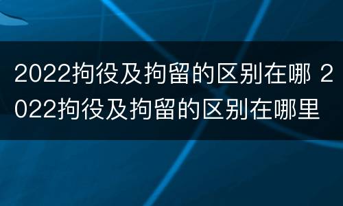2022拘役及拘留的区别在哪 2022拘役及拘留的区别在哪里