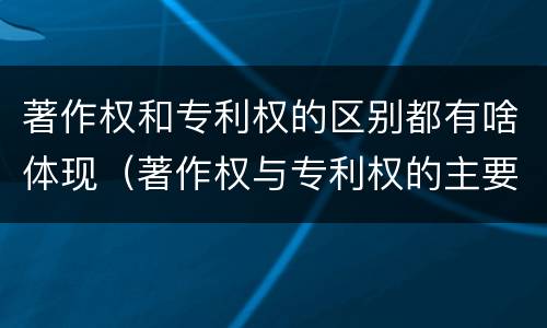 著作权和专利权的区别都有啥体现（著作权与专利权的主要区别是什么）