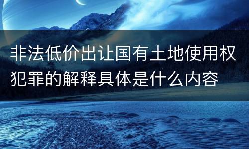 非法低价出让国有土地使用权犯罪的解释具体是什么内容